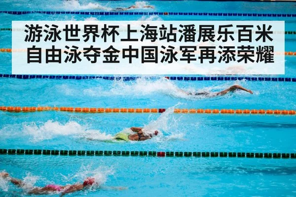 游泳世界杯上海站潘展乐百米自由泳夺金中国泳军再添荣耀