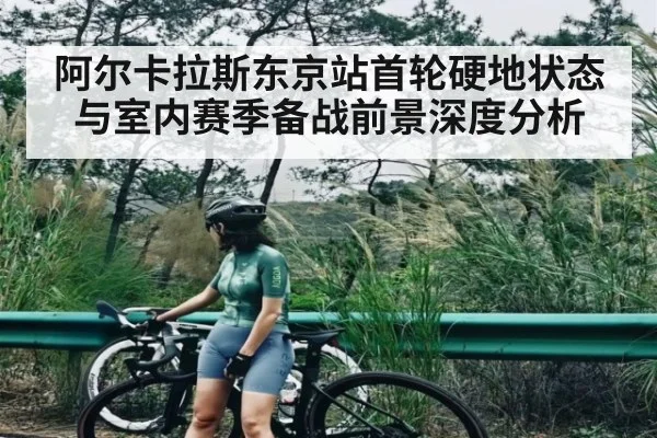 阿尔卡拉斯东京站首轮硬地状态与室内赛季备战前景深度分析