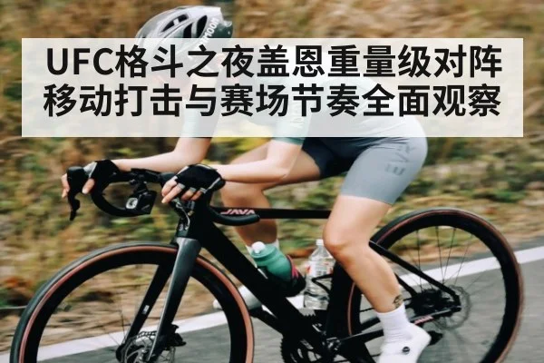 UFC格斗之夜盖恩重量级对阵移动打击与赛场节奏全面观察