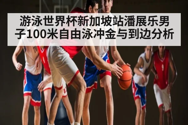 游泳世界杯新加坡站潘展乐男子100米自由泳冲金与到边分析