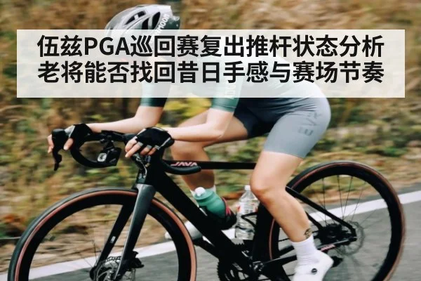 伍兹PGA巡回赛复出推杆状态分析老将能否找回昔日手感与赛场节奏